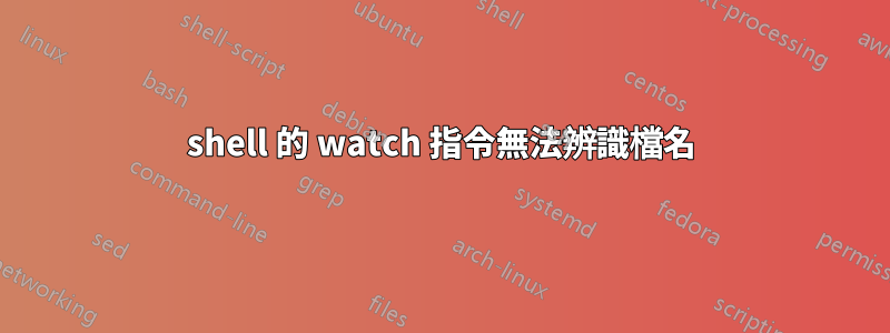 shell 的 watch 指令無法辨識檔名