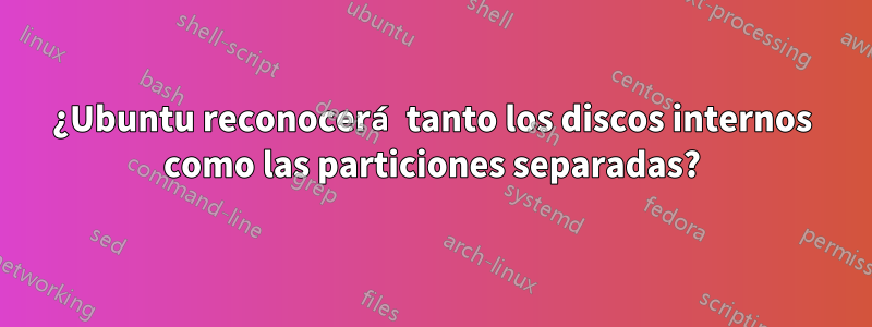 ¿Ubuntu reconocerá tanto los discos internos como las particiones separadas?