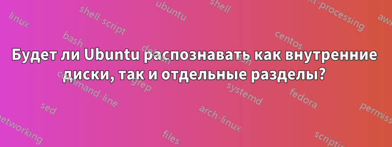 Будет ли Ubuntu распознавать как внутренние диски, так и отдельные разделы?