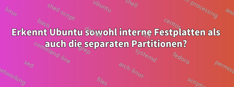 Erkennt Ubuntu sowohl interne Festplatten als auch die separaten Partitionen?