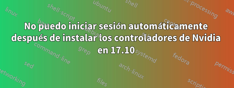 No puedo iniciar sesión automáticamente después de instalar los controladores de Nvidia en 17.10