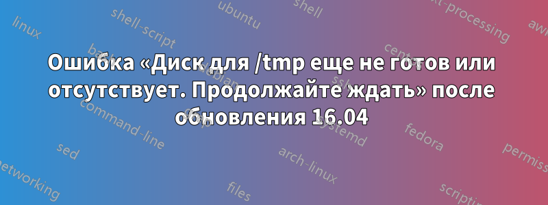 Ошибка «Диск для /tmp еще не готов или отсутствует. Продолжайте ждать» после обновления 16.04