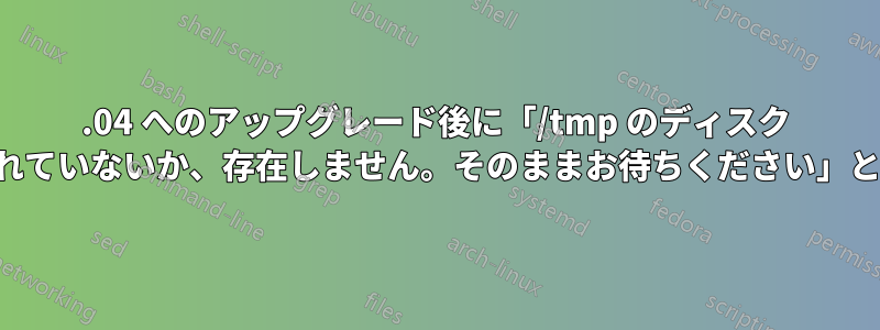 16.04 へのアップグレード後に「/tmp のディスク ドライブがまだ準備されていないか、存在しません。そのままお待ちください」というエラーが発生する