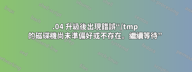 16.04 升級後出現錯誤“/tmp 的磁碟機尚未準備好或不存在。繼續等待”