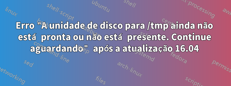 Erro "A unidade de disco para /tmp ainda não está pronta ou não está presente. Continue aguardando" após a atualização 16.04