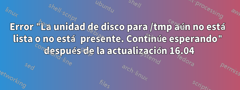 Error "La unidad de disco para /tmp aún no está lista o no está presente. Continúe esperando" después de la actualización 16.04