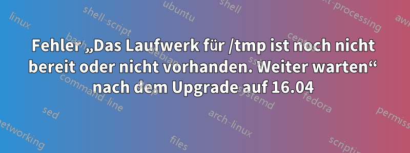 Fehler „Das Laufwerk für /tmp ist noch nicht bereit oder nicht vorhanden. Weiter warten“ nach dem Upgrade auf 16.04