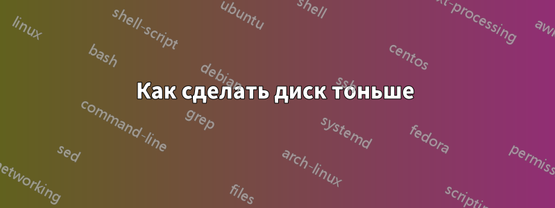 Как сделать диск тоньше