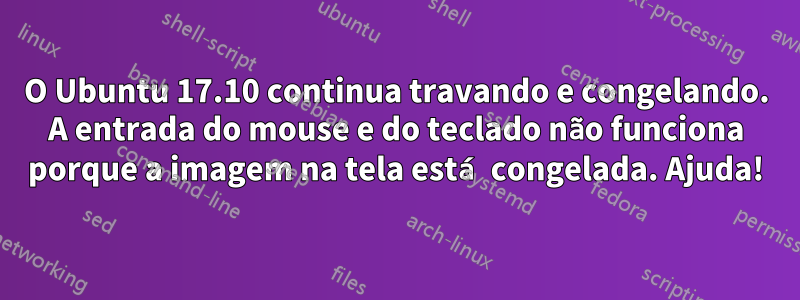 O Ubuntu 17.10 continua travando e congelando. A entrada do mouse e do teclado não funciona porque a imagem na tela está congelada. Ajuda!