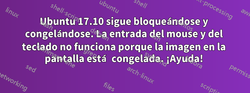 Ubuntu 17.10 sigue bloqueándose y congelándose. La entrada del mouse y del teclado no funciona porque la imagen en la pantalla está congelada. ¡Ayuda!