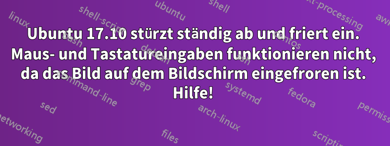 Ubuntu 17.10 stürzt ständig ab und friert ein. Maus- und Tastatureingaben funktionieren nicht, da das Bild auf dem Bildschirm eingefroren ist. Hilfe!