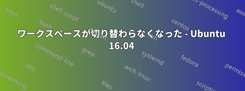 ワークスペースが切り替わらなくなった - Ubuntu 16.04