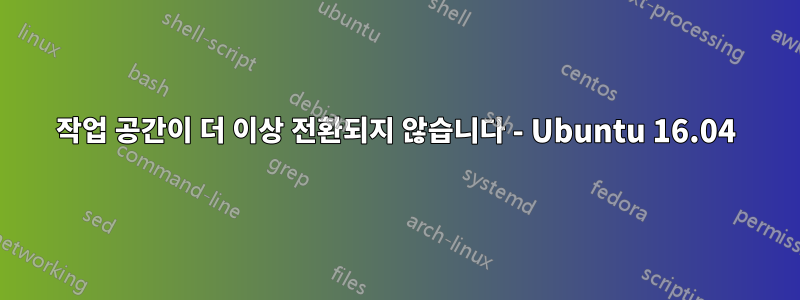 작업 공간이 더 이상 전환되지 않습니다 - Ubuntu 16.04