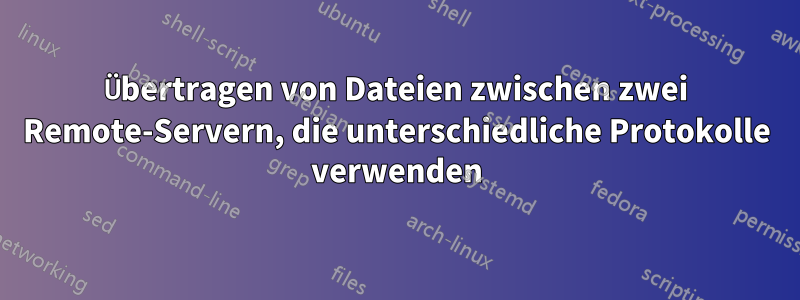 Übertragen von Dateien zwischen zwei Remote-Servern, die unterschiedliche Protokolle verwenden