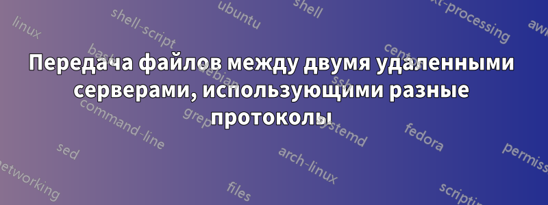 Передача файлов между двумя удаленными серверами, использующими разные протоколы