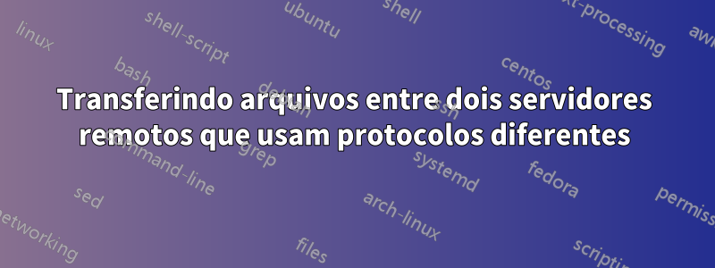 Transferindo arquivos entre dois servidores remotos que usam protocolos diferentes