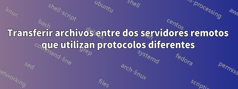 Transferir archivos entre dos servidores remotos que utilizan protocolos diferentes