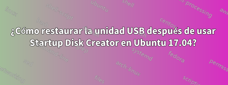 ¿Cómo restaurar la unidad USB después de usar Startup Disk Creator en Ubuntu 17.04?