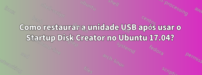 Como restaurar a unidade USB após usar o Startup Disk Creator no Ubuntu 17.04?