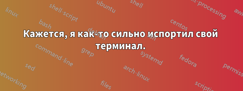 Кажется, я как-то сильно испортил свой терминал.