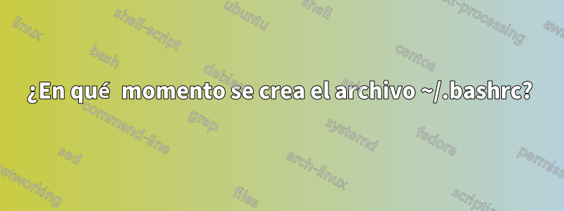 ¿En qué momento se crea el archivo ~/.bashrc?