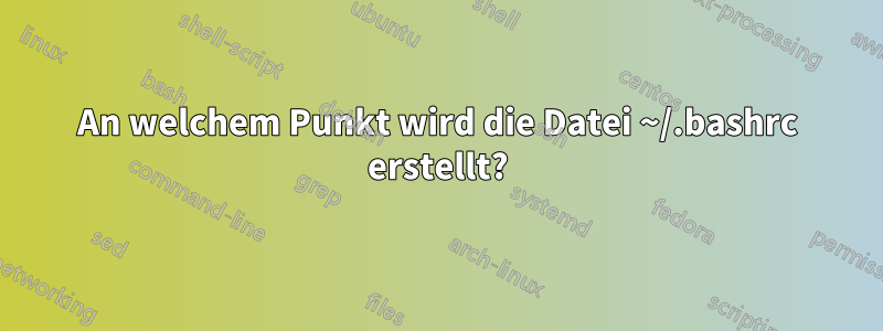 An welchem ​​Punkt wird die Datei ~/.bashrc erstellt?