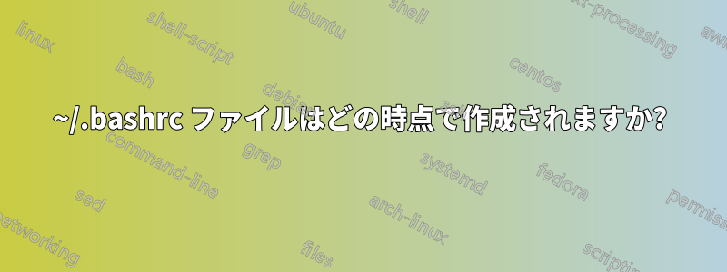 ~/.bashrc ファイルはどの時点で作成されますか?