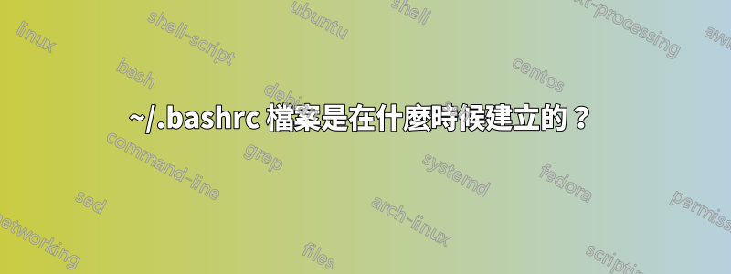 ~/.bashrc 檔案是在什麼時候建立的？