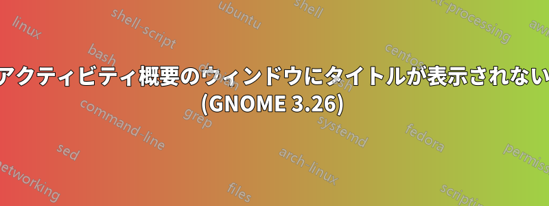 アクティビティ概要のウィンドウにタイトルが表示されない (GNOME 3.26)