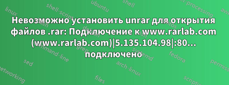 Невозможно установить unrar для открытия файлов .rar: Подключение к www.rarlab.com (www.rarlab.com)|5.135.104.98|:80... подключено