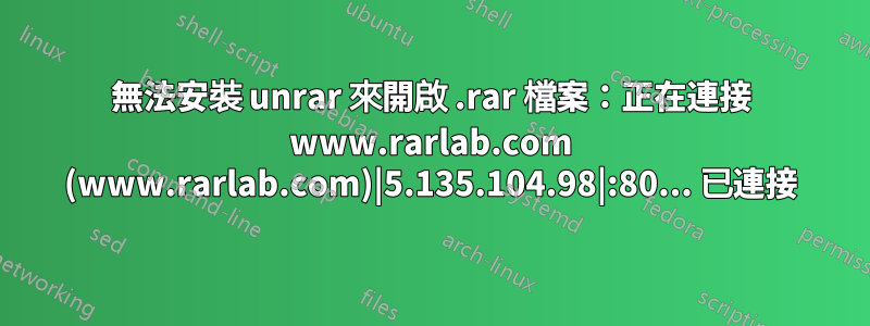 無法安裝 unrar 來開啟 .rar 檔案：正在連接 www.rarlab.com (www.rarlab.com)|5.135.104.98|:80... 已連接