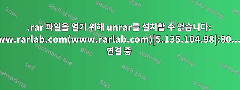 .rar 파일을 열기 위해 unrar를 설치할 수 없습니다: www.rarlab.com(www.rarlab.com)|5.135.104.98|:80...에 연결 중