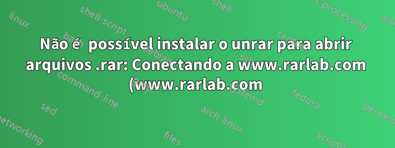 Não é possível instalar o unrar para abrir arquivos .rar: Conectando a www.rarlab.com (www.rarlab.com)|5.135.104.98|:80... conectado