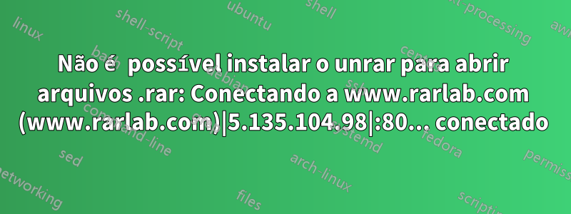 Não é possível instalar o unrar para abrir arquivos .rar: Conectando a www.rarlab.com (www.rarlab.com)|5.135.104.98|:80... conectado