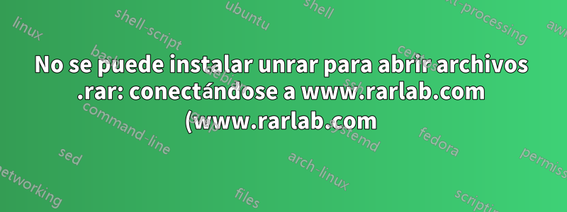 No se puede instalar unrar para abrir archivos .rar: conectándose a www.rarlab.com (www.rarlab.com)|5.135.104.98|:80... conectado