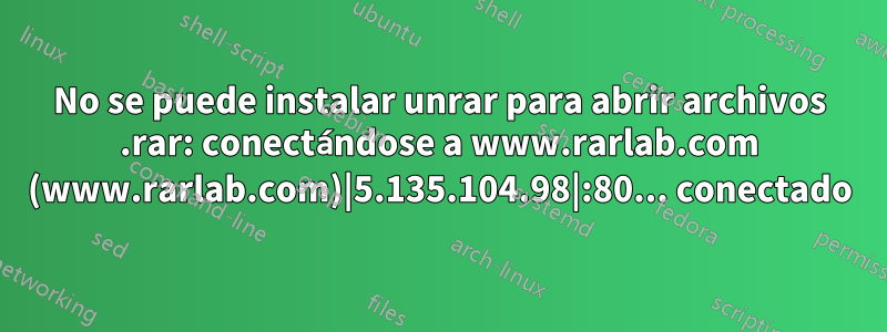 No se puede instalar unrar para abrir archivos .rar: conectándose a www.rarlab.com (www.rarlab.com)|5.135.104.98|:80... conectado