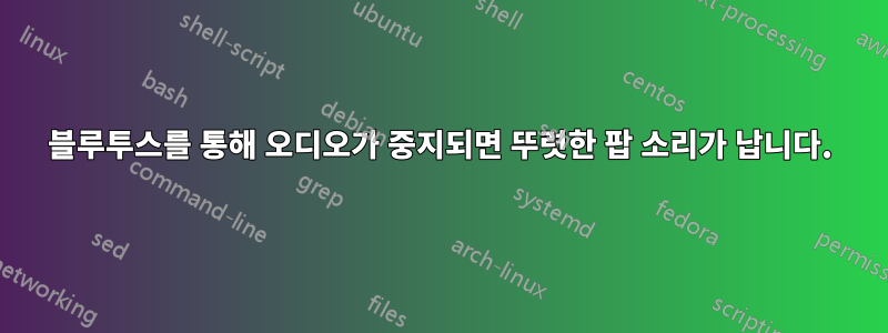 블루투스를 통해 오디오가 중지되면 뚜렷한 팝 소리가 납니다.