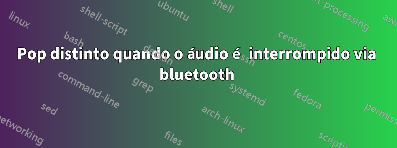 Pop distinto quando o áudio é interrompido via bluetooth