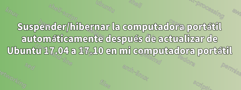 Suspender/hibernar la computadora portátil automáticamente después de actualizar de Ubuntu 17.04 a 17.10 en mi computadora portátil