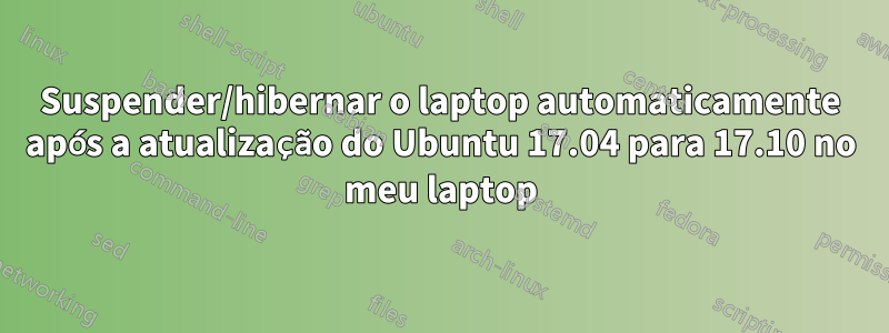 Suspender/hibernar o laptop automaticamente após a atualização do Ubuntu 17.04 para 17.10 no meu laptop