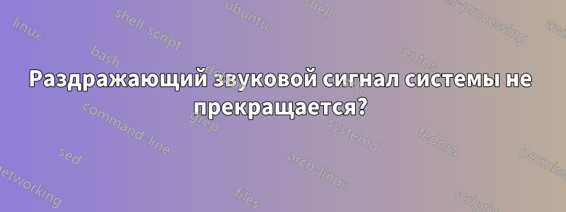 Раздражающий звуковой сигнал системы не прекращается?