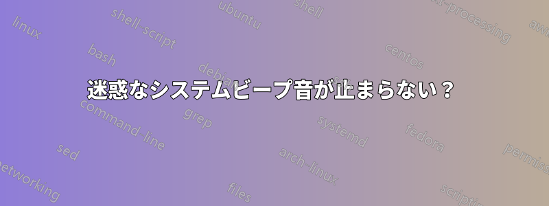 迷惑なシステムビープ音が止まらない？