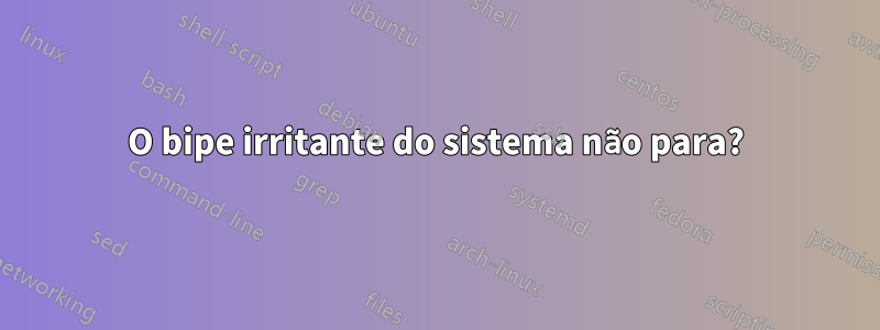 O bipe irritante do sistema não para?