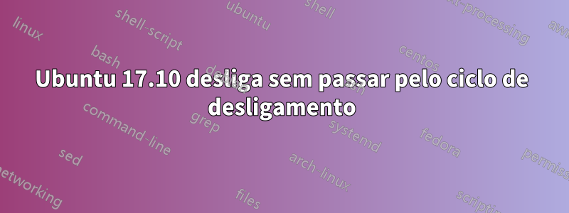 Ubuntu 17.10 desliga sem passar pelo ciclo de desligamento