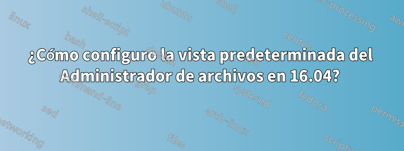 ¿Cómo configuro la vista predeterminada del Administrador de archivos en 16.04?