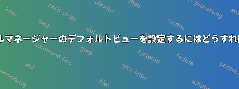 16.04でファイルマネージャーのデフォルトビューを設定するにはどうすればいいですか