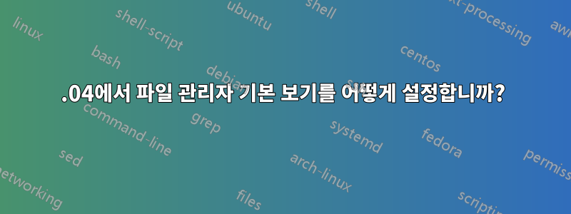 16.04에서 파일 관리자 기본 보기를 어떻게 설정합니까?