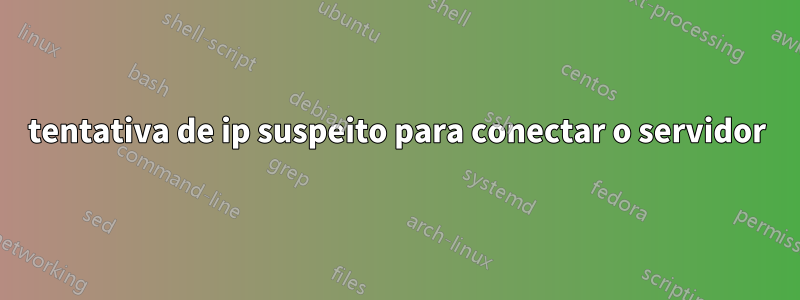 tentativa de ip suspeito para conectar o servidor