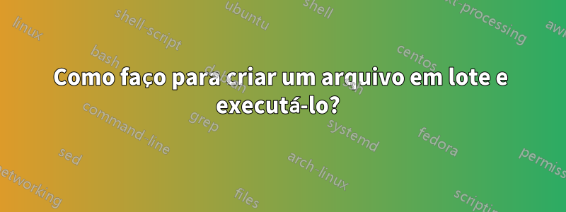 Como faço para criar um arquivo em lote e executá-lo? 