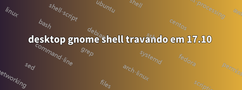 desktop gnome shell travando em 17.10